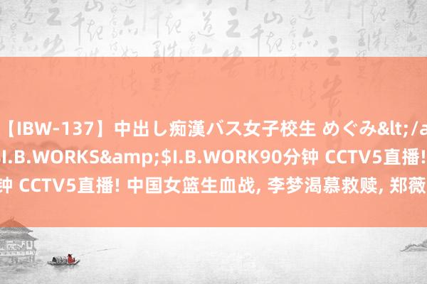 【IBW-137】中出し痴漢バス女子校生 めぐみ</a>2009-05-08I.B.WORKS&$I.B.WORK90分钟 CCTV5直播! 中国女篮生血战， 李梦渴慕救赎， 郑薇或重启双塔计谋