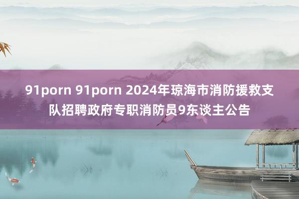 91porn 91porn 2024年琼海市消防援救支队招聘政府专职消防员9东谈主公告