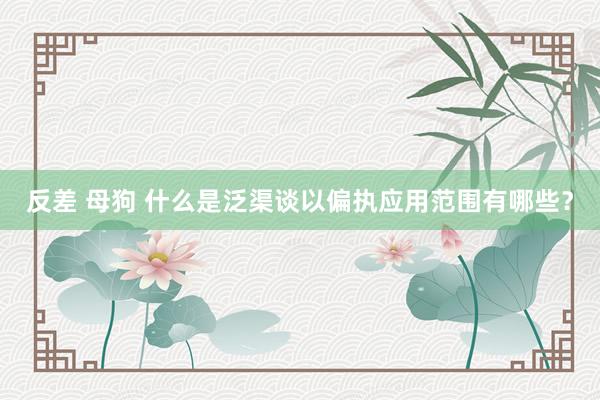 反差 母狗 什么是泛渠谈以偏执应用范围有哪些？