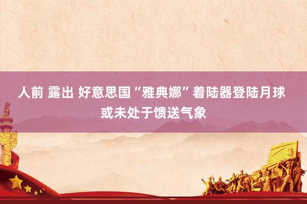 人前 露出 好意思国“雅典娜”着陆器登陆月球 或未处于馈送气象