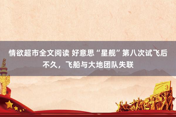情欲超市全文阅读 好意思“星舰”第八次试飞后不久，飞船与大地团队失联