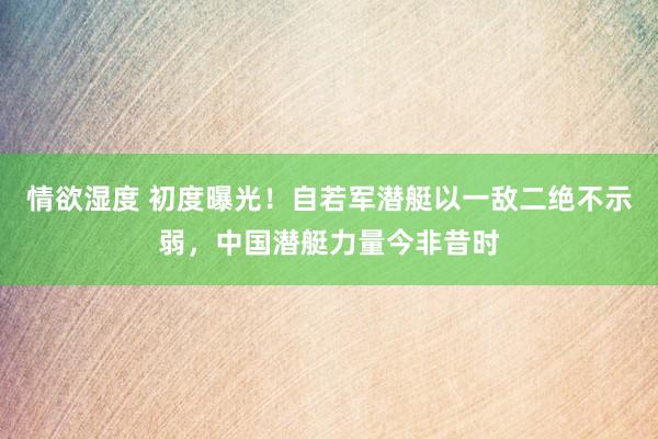 情欲湿度 初度曝光！自若军潜艇以一敌二绝不示弱，中国潜艇力量今非昔时