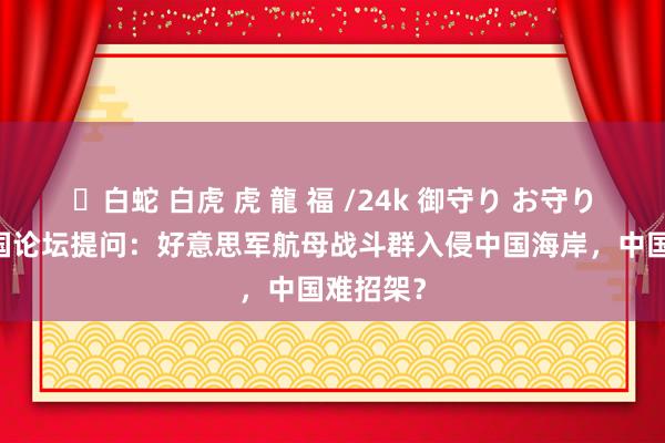 ✨白蛇 白虎 虎 龍 福 /24k 御守り お守り 好意思国论坛提问：好意思军航母战斗群入侵中国海岸，中国难招架？
