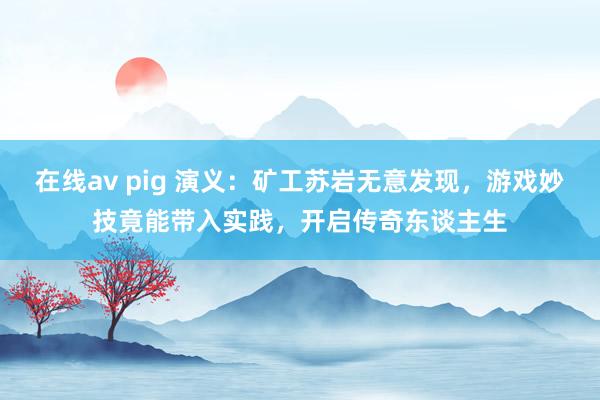 在线av pig 演义：矿工苏岩无意发现，游戏妙技竟能带入实践，开启传奇东谈主生