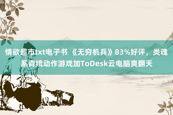 情欲超市txt电子书 《无穷机兵》83%好评，类魂系青娥动作游戏加ToDesk云电脑爽翻天