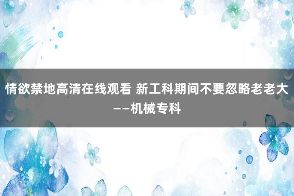 情欲禁地高清在线观看 新工科期间不要忽略老老大——机械专科