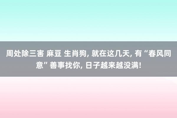 周处除三害 麻豆 生肖狗， 就在这几天， 有“春风同意”善事找你， 日子越来越没满!