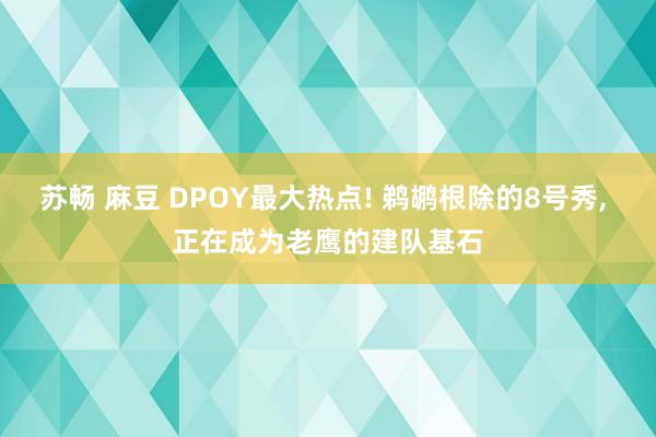 苏畅 麻豆 DPOY最大热点! 鹈鹕根除的8号秀， 正在成为老鹰的建队基石