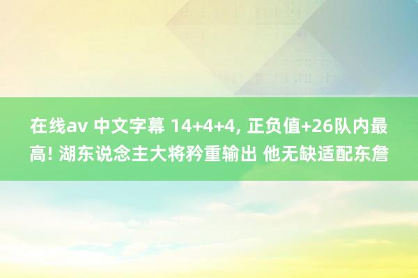 在线av 中文字幕 14+4+4， 正负值+26队内最高! 湖东说念主大将矜重输出 他无缺适配东詹