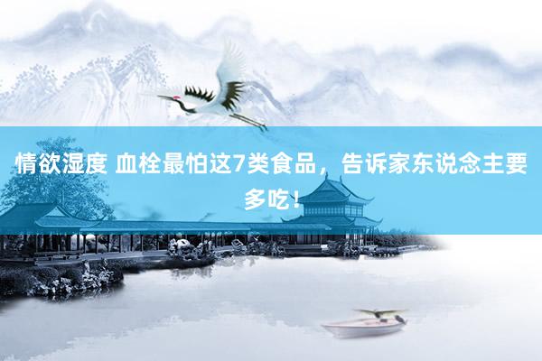 情欲湿度 血栓最怕这7类食品，告诉家东说念主要多吃！