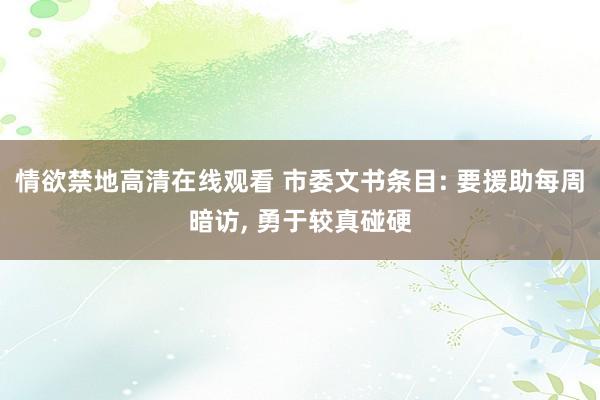 情欲禁地高清在线观看 市委文书条目: 要援助每周暗访， 勇于较真碰硬