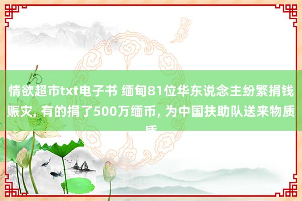 情欲超市txt电子书 缅甸81位华东说念主纷繁捐钱赈灾， 有的捐了500万缅币， 为中国扶助队送来物质