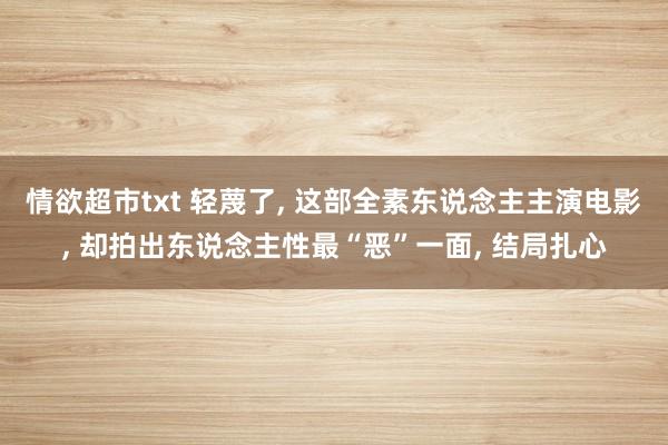 情欲超市txt 轻蔑了， 这部全素东说念主主演电影， 却拍出东说念主性最“恶”一面， 结局扎心