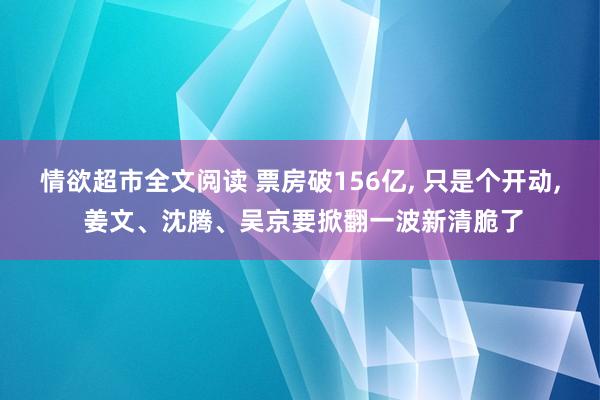 情欲超市全文阅读 票房破156亿， 只是个开动， 姜文、沈腾、吴京要掀翻一波新清脆了