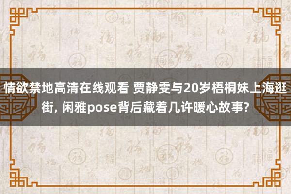 情欲禁地高清在线观看 贾静雯与20岁梧桐妹上海逛街， 闲雅pose背后藏着几许暖心故事?