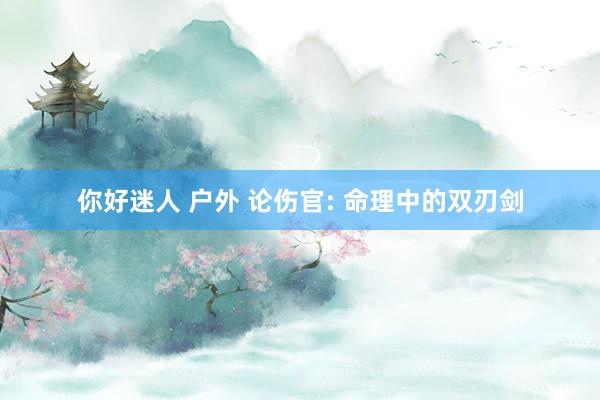 你好迷人 户外 论伤官: 命理中的双刃剑