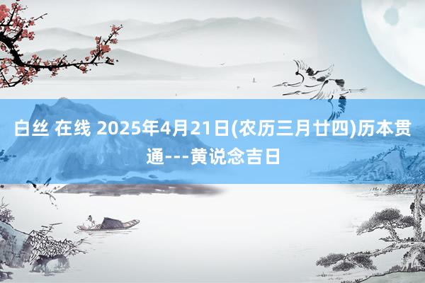 白丝 在线 2025年4月21日(农历三月廿四)历本贯通---黄说念吉日