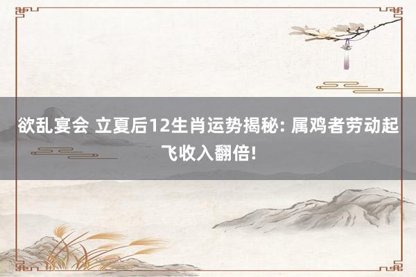 欲乱宴会 立夏后12生肖运势揭秘: 属鸡者劳动起飞收入翻倍!