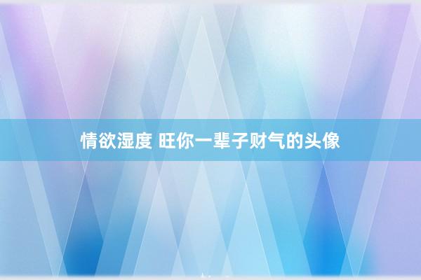 情欲湿度 旺你一辈子财气的头像