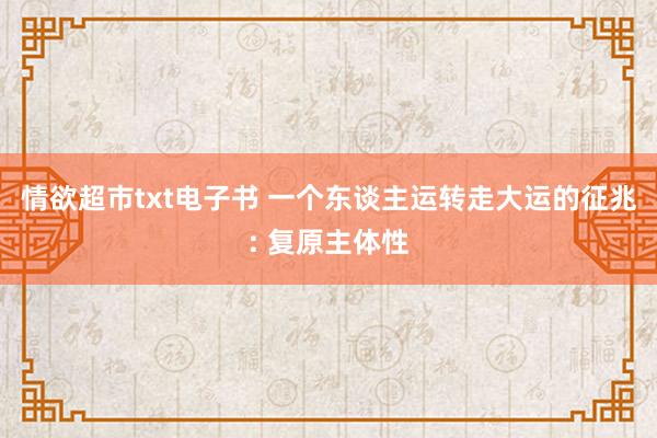 情欲超市txt电子书 一个东谈主运转走大运的征兆: 复原主体性