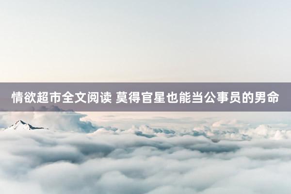 情欲超市全文阅读 莫得官星也能当公事员的男命