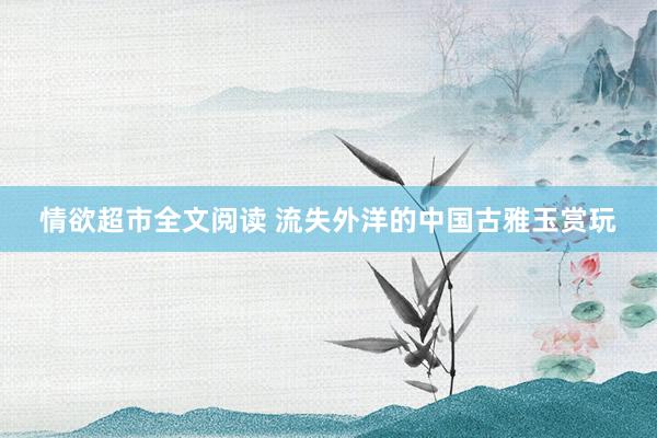 情欲超市全文阅读 流失外洋的中国古雅玉赏玩