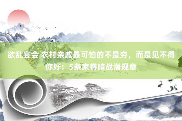 欲乱宴会 农村亲戚最可怕的不是穷，而是见不得你好：5条家眷暗战潜规章