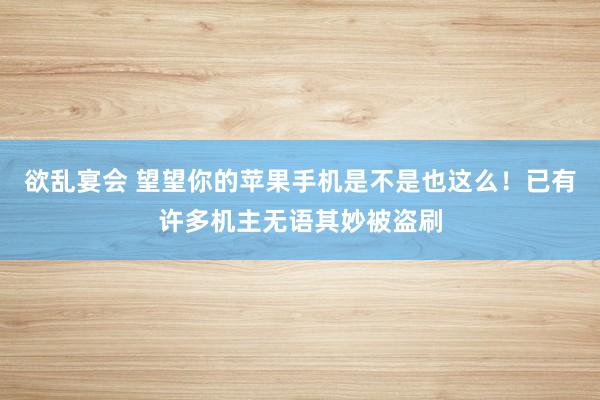 欲乱宴会 望望你的苹果手机是不是也这么！已有许多机主无语其妙被盗刷