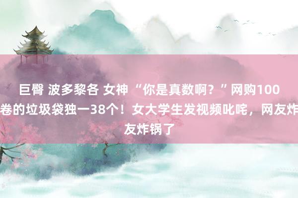 巨臀 波多黎各 女神 “你是真数啊？”网购100只一卷的垃圾袋独一38个！女大学生发视频叱咤，网友炸锅了