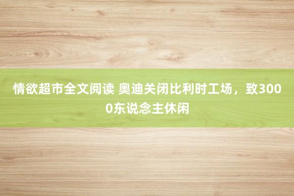 情欲超市全文阅读 奥迪关闭比利时工场，致3000东说念主休闲